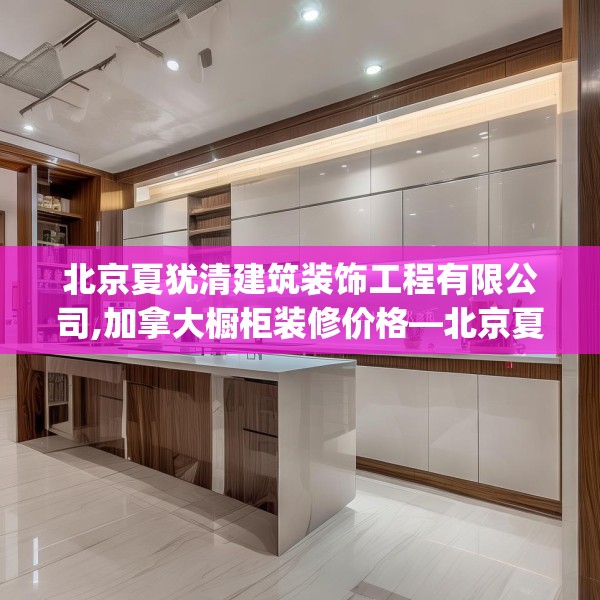 北京夏犹清建筑装饰工程有限公司,加拿大橱柜装修价格—北京夏犹清建筑装饰工程有限公司379.a255b256c259fgy.266jhhj