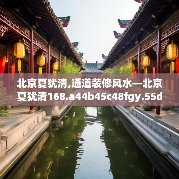 北京夏犹清,通道装修风水—北京夏犹清168.a44b45c48fgy.55dsfds