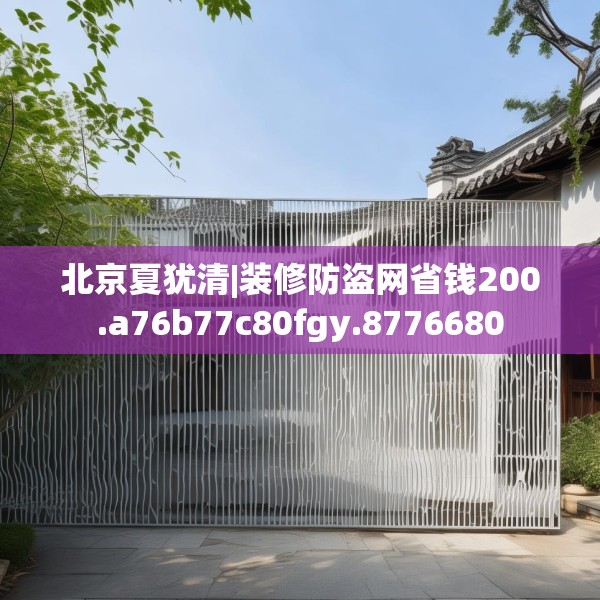 北京夏犹清|装修防盗网省钱200.a76b77c80fgy.8776680