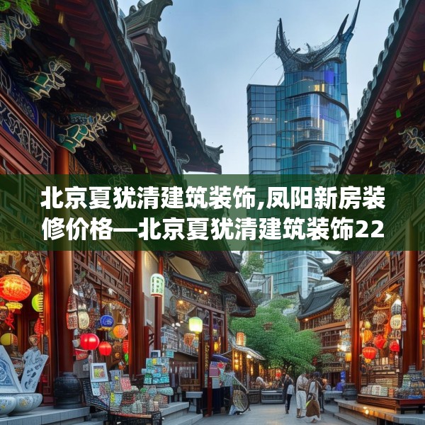 北京夏犹清建筑装饰,凤阳新房装修价格—北京夏犹清建筑装饰221.a97b98c101fgy.108fds