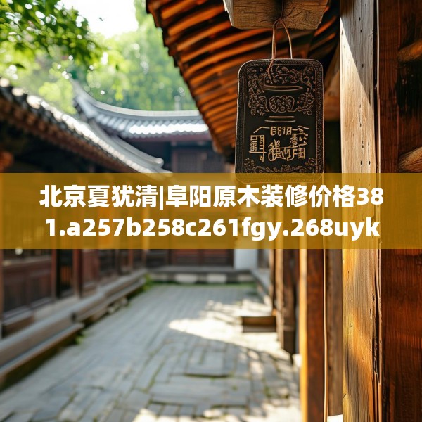 北京夏犹清|阜阳原木装修价格381.a257b258c261fgy.268uyk