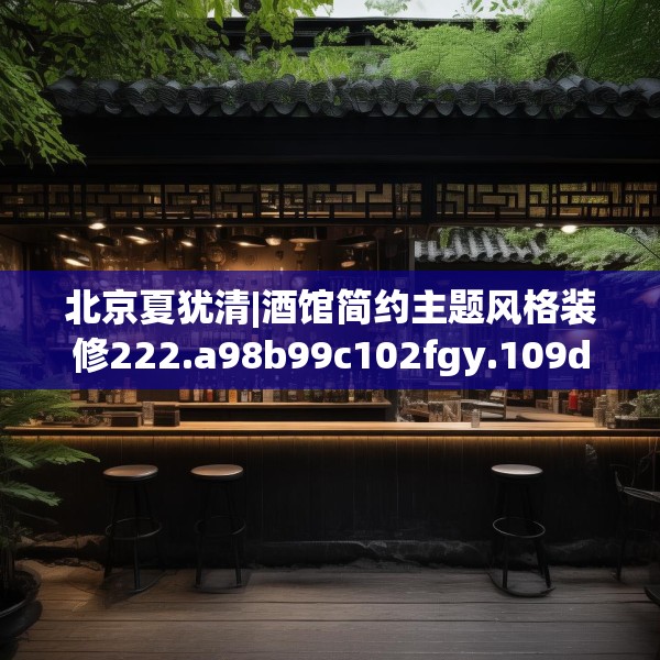 北京夏犹清|酒馆简约主题风格装修222.a98b99c102fgy.109dsfds