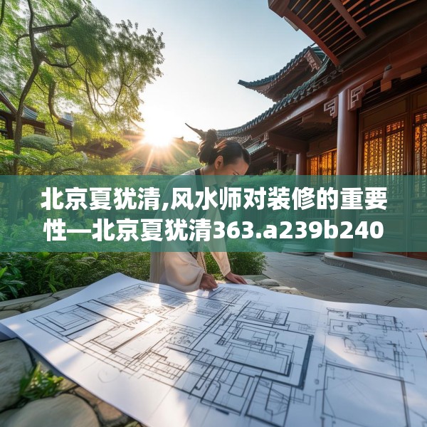 北京夏犹清,风水师对装修的重要性—北京夏犹清363.a239b240c243fgy.250uyk