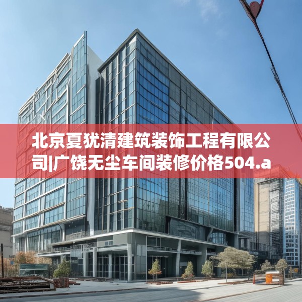 北京夏犹清建筑装饰工程有限公司|广饶无尘车间装修价格504.a380b381c384fgy.391nbn