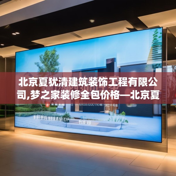北京夏犹清建筑装饰工程有限公司,梦之家装修全包价格—北京夏犹清建筑装饰工程有限公司223.a99b100c103fgy.110fdsfds