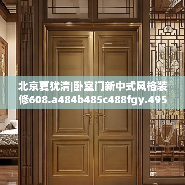 北京夏犹清|卧室门新中式风格装修608.a484b485c488fgy.495xczxv