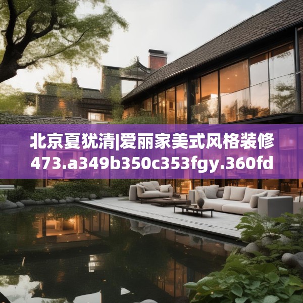 北京夏犹清|爱丽家美式风格装修473.a349b350c353fgy.360fds