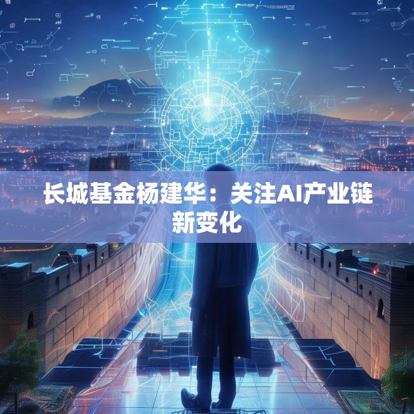 长城基金杨建华：关注AI产业链新变化