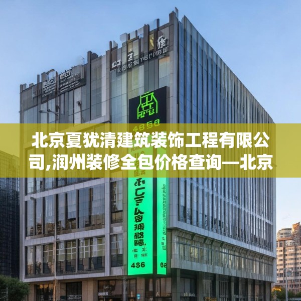 北京夏犹清建筑装饰工程有限公司,润州装修全包价格查询—北京夏犹清建筑装饰工程有限公司466.a342b343c346fgy.353dewqe