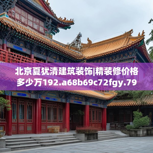 北京夏犹清建筑装饰|精装修价格多少万192.a68b69c72fgy.79lkjl