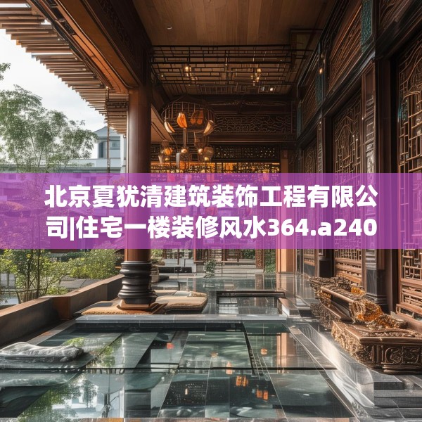 北京夏犹清建筑装饰工程有限公司|住宅一楼装修风水364.a240b241c244fgy.251htyj