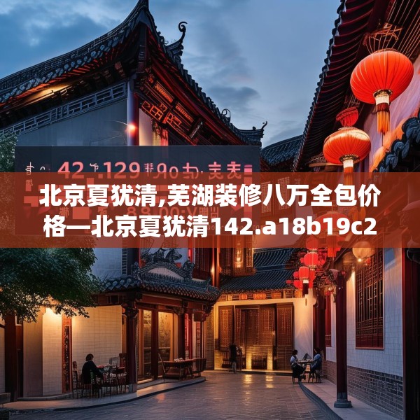 北京夏犹清,芜湖装修八万全包价格—北京夏犹清142.a18b19c22fgy.29dewqe