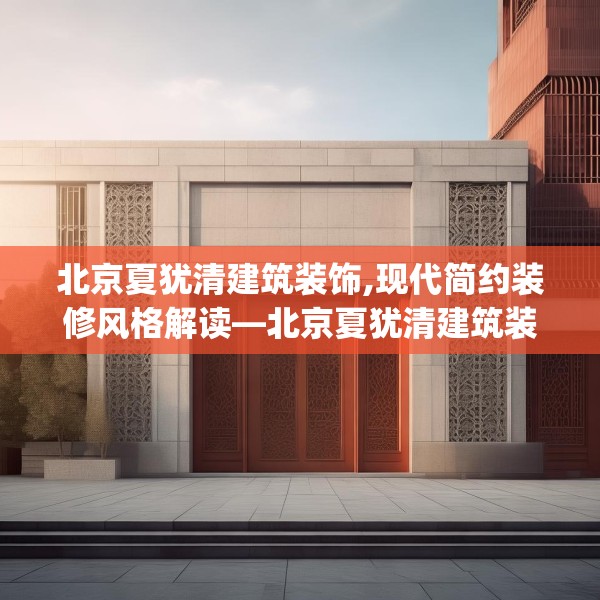 北京夏犹清建筑装饰,现代简约装修风格解读—北京夏犹清建筑装饰311.a187b188c191fgy.198fds