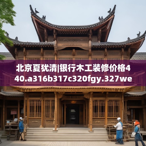 北京夏犹清|银行木工装修价格440.a316b317c320fgy.327wew