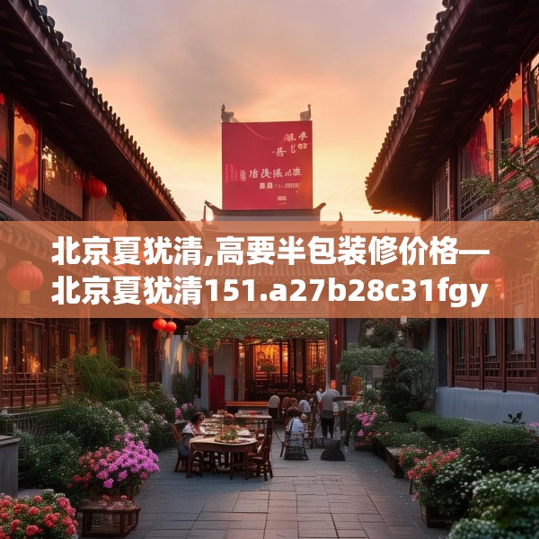北京夏犹清,高要半包装修价格—北京夏犹清151.a27b28c31fgy.38fdsfds