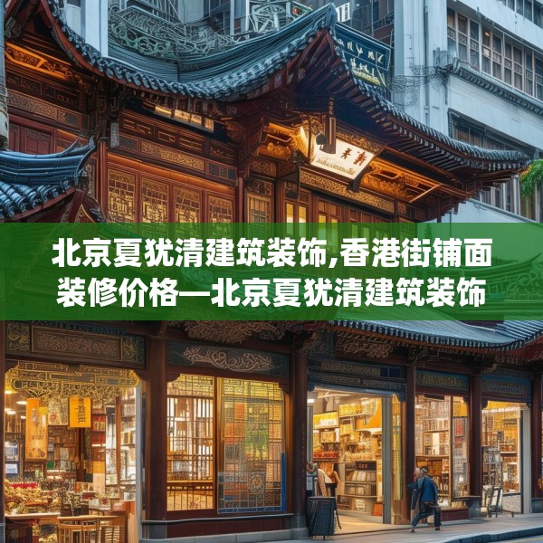北京夏犹清建筑装饰,香港街铺面装修价格—北京夏犹清建筑装饰318.a194b195c198fgy.205lkjl