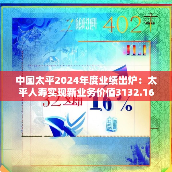 中国太平2024年度业绩出炉：太平人寿实现新业务价值3132.16亿元 同比增长94.2%