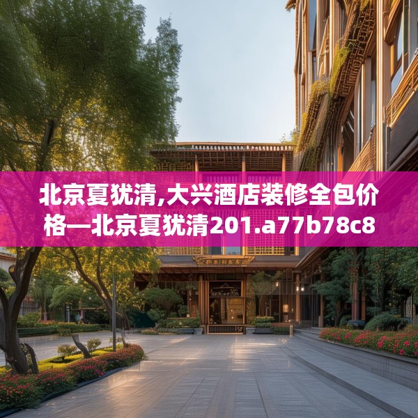 北京夏犹清,大兴酒店装修全包价格—北京夏犹清201.a77b78c81fgy.88uyk