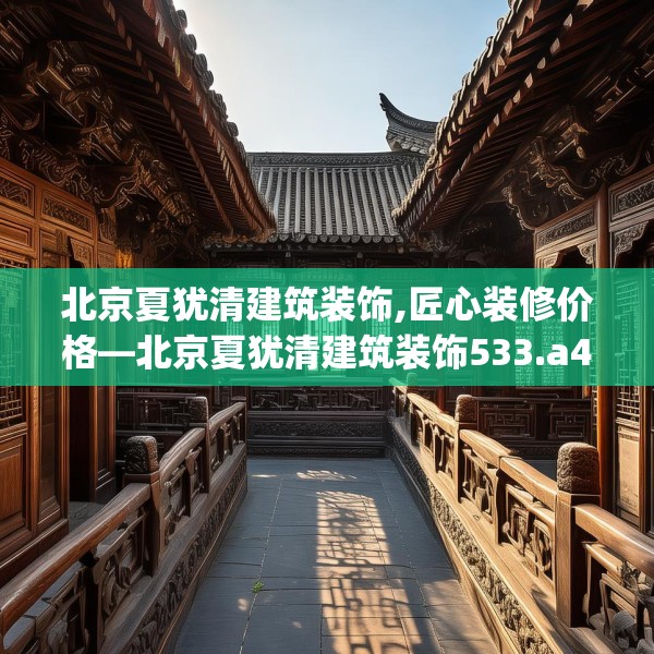 北京夏犹清建筑装饰,匠心装修价格—北京夏犹清建筑装饰533.a409b410c413fgy.420cvcx