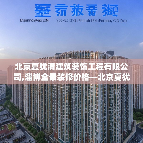 北京夏犹清建筑装饰工程有限公司,淄博全景装修价格—北京夏犹清建筑装饰工程有限公司384.a260b261c264fgy.271dsfds