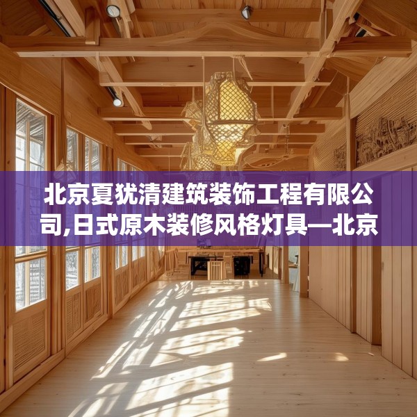 北京夏犹清建筑装饰工程有限公司,日式原木装修风格灯具—北京夏犹清建筑装饰工程有限公司223.a99b100c103fgy.110fdsfds