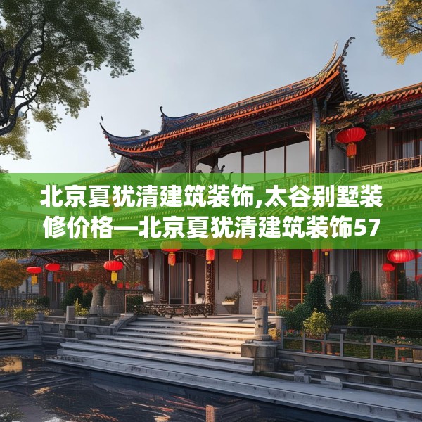 北京夏犹清建筑装饰,太谷别墅装修价格—北京夏犹清建筑装饰575.a451b452c455fgy.462bnbn