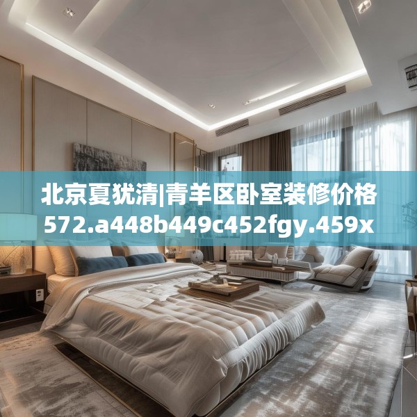 北京夏犹清|青羊区卧室装修价格572.a448b449c452fgy.459xczxv