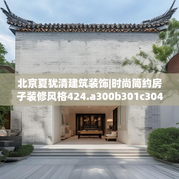 北京夏犹清建筑装饰|时尚简约房子装修风格424.a300b301c304fgy.311sdA
