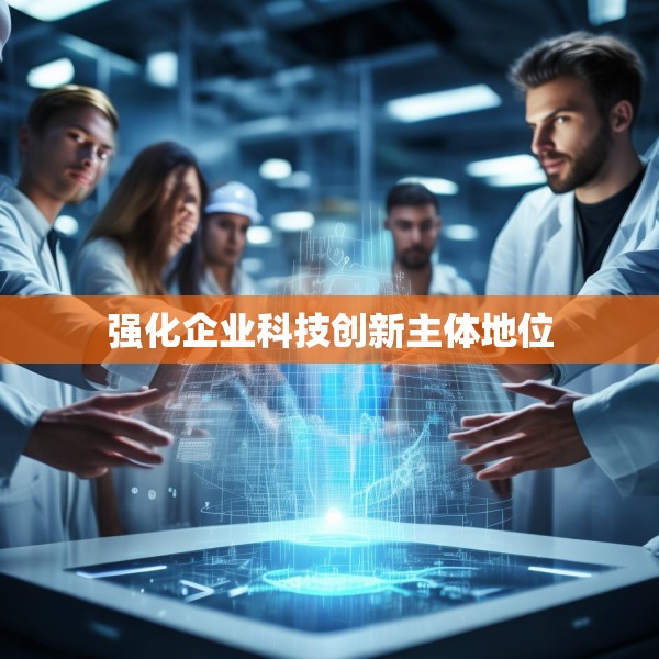 强化企业科技创新主体地位