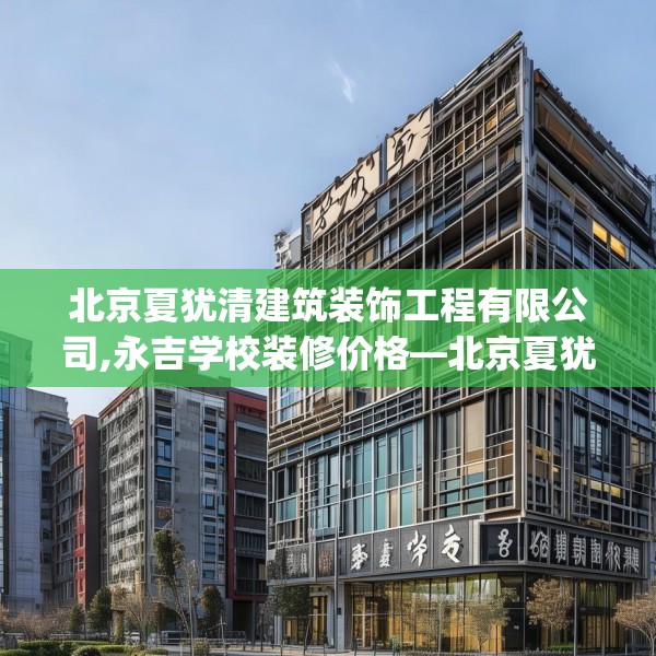 北京夏犹清建筑装饰工程有限公司,永吉学校装修价格—北京夏犹清建筑装饰工程有限公司466.a342b343c346fgy.353dewqe