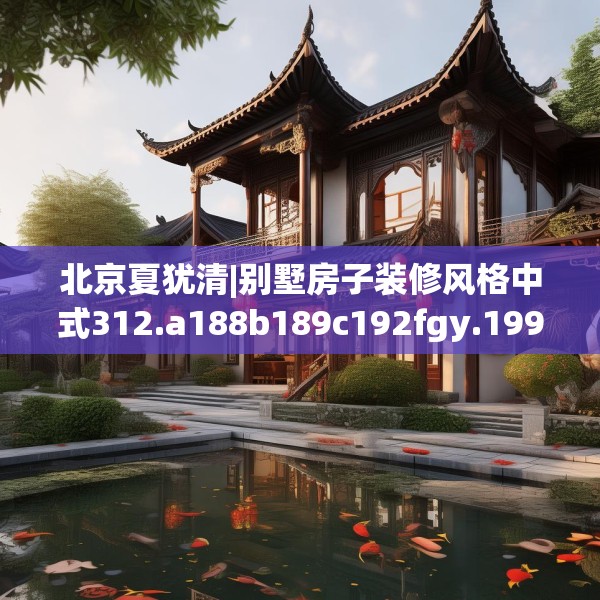 北京夏犹清|别墅房子装修风格中式312.a188b189c192fgy.199dsfds