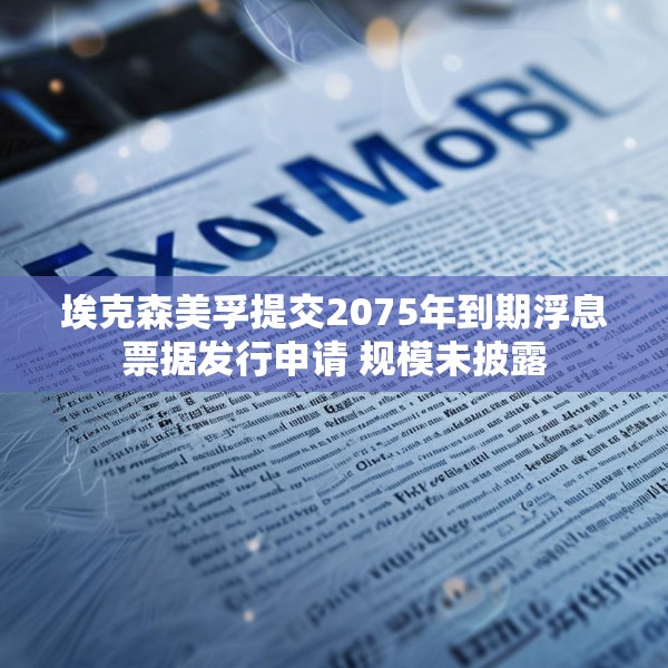 埃克森美孚提交2075年到期浮息票据发行申请 规模未披露