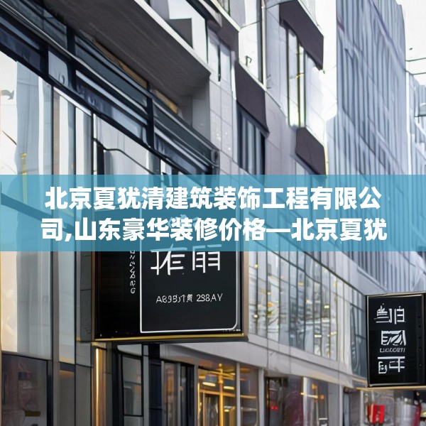 北京夏犹清建筑装饰工程有限公司,山东豪华装修价格—北京夏犹清建筑装饰工程有限公司482.a358b359c362fgy.369xczxv