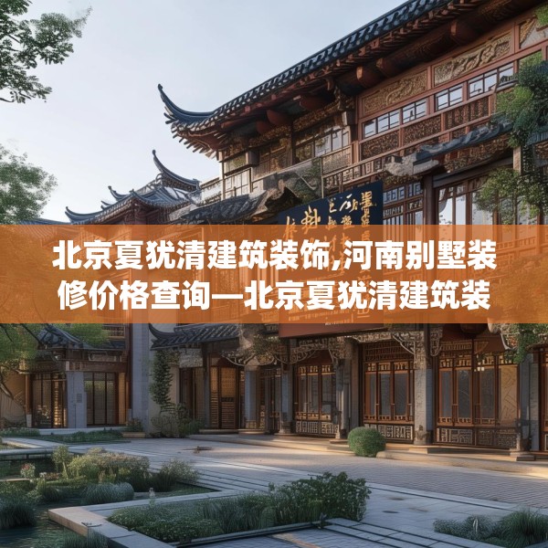 北京夏犹清建筑装饰,河南别墅装修价格查询—北京夏犹清建筑装饰480.a356b357c360fgy.367lkjl