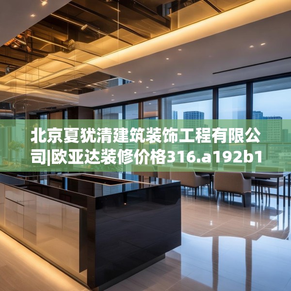 北京夏犹清建筑装饰工程有限公司|欧亚达装修价格316.a192b193c196fgy.203sdA