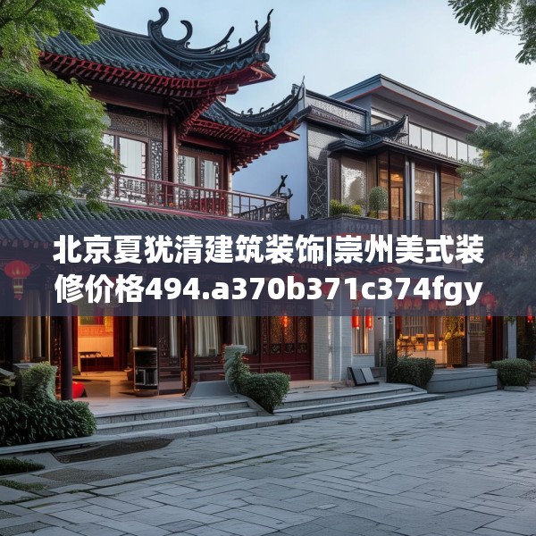 北京夏犹清建筑装饰|崇州美式装修价格494.a370b371c374fgy.381wew