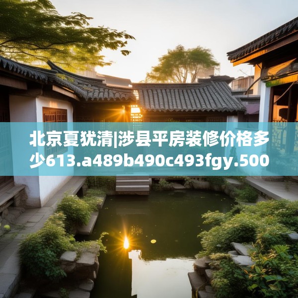 北京夏犹清|涉县平房装修价格多少613.a489b490c493fgy.500jhhj