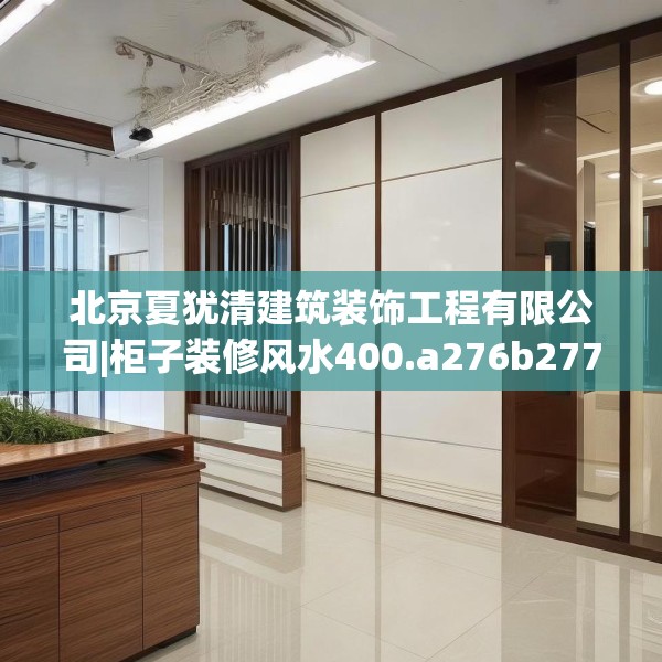 北京夏犹清建筑装饰工程有限公司|柜子装修风水400.a276b277c280fgy.287htyj