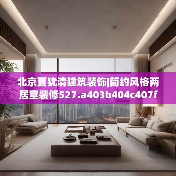 北京夏犹清建筑装饰|简约风格两居室装修527.a403b404c407fgy.414fds