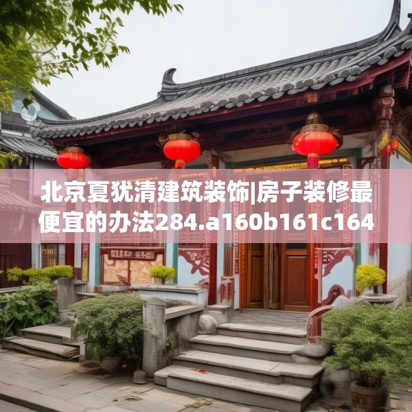 北京夏犹清建筑装饰|房子装修最便宜的办法284.a160b161c164fgy.171xczxv