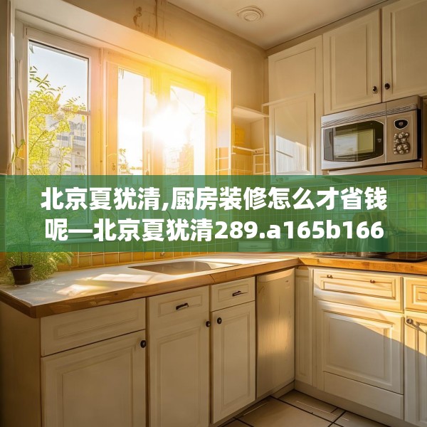 北京夏犹清,厨房装修怎么才省钱呢—北京夏犹清289.a165b166c169fgy.176jhhj