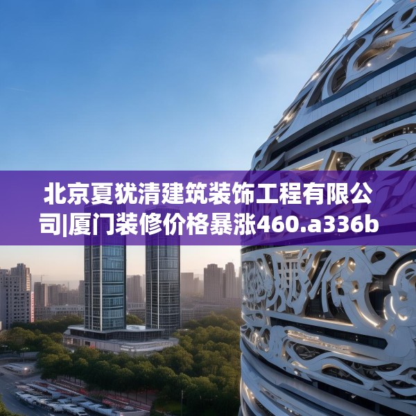 北京夏犹清建筑装饰工程有限公司|厦门装修价格暴涨460.a336b337c340fgy.347sdA
