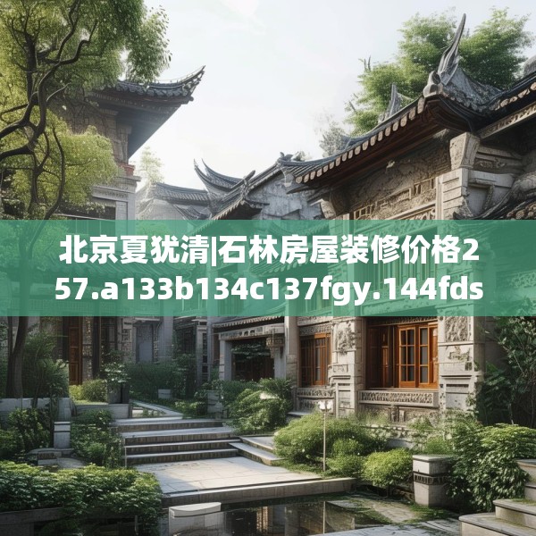 北京夏犹清|石林房屋装修价格257.a133b134c137fgy.144fds