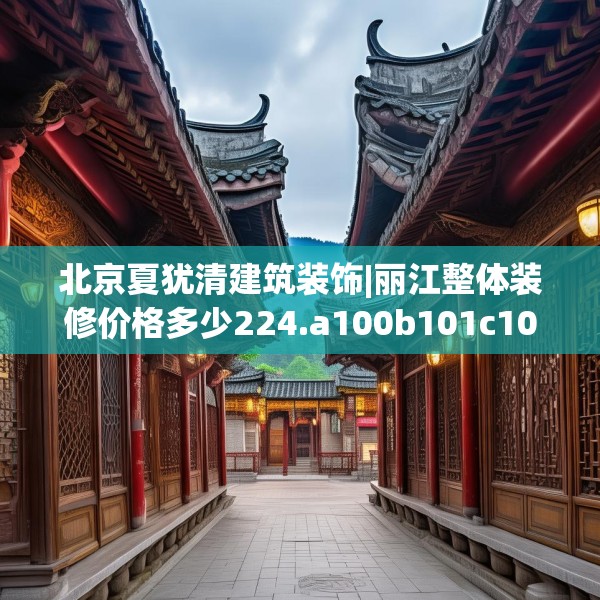 北京夏犹清建筑装饰|丽江整体装修价格多少224.a100b101c104fgy.111wew