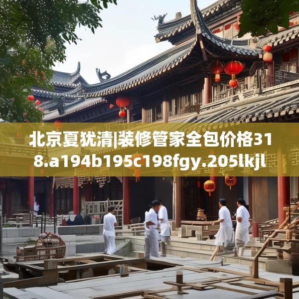 北京夏犹清|装修管家全包价格318.a194b195c198fgy.205lkjl
