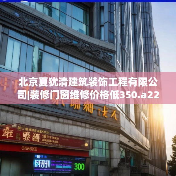 北京夏犹清建筑装饰工程有限公司|装修门窗维修价格低350.a226b227c230fgy.237wew