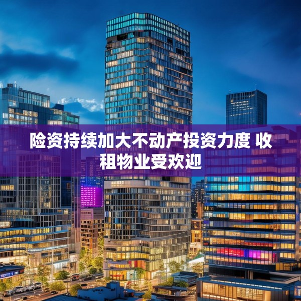 险资持续加大不动产投资力度 收租物业受欢迎