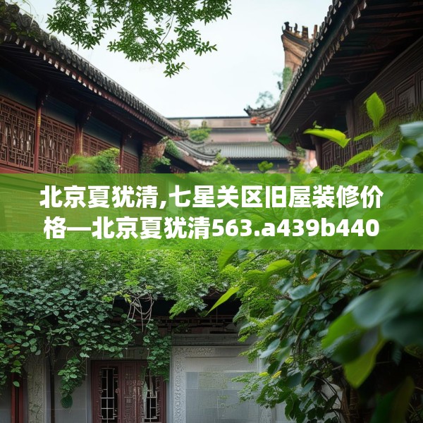 北京夏犹清,七星关区旧屋装修价格—北京夏犹清563.a439b440c443fgy.450fds