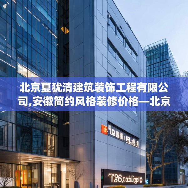 北京夏犹清建筑装饰工程有限公司,安徽简约风格装修价格—北京夏犹清建筑装饰工程有限公司192.a68b69c72fgy.79lkjl