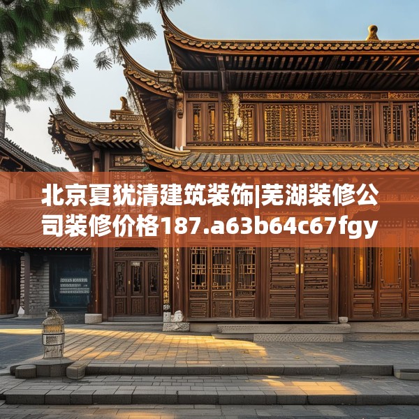 北京夏犹清建筑装饰|芜湖装修公司装修价格187.a63b64c67fgy.74fdsfds